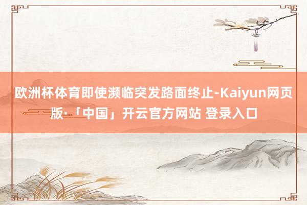 欧洲杯体育即使濒临突发路面终止-Kaiyun网页版·「中国」开云官方网站 登录入口