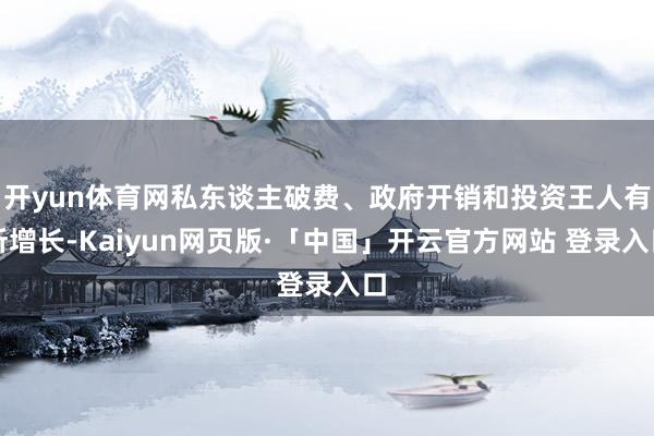 开yun体育网私东谈主破费、政府开销和投资王人有所增长-Kaiyun网页版·「中国」开云官方网站 登录入口