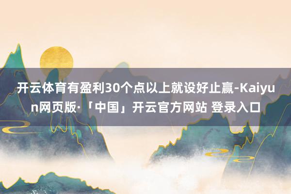 开云体育有盈利30个点以上就设好止赢-Kaiyun网页版·「中国」开云官方网站 登录入口