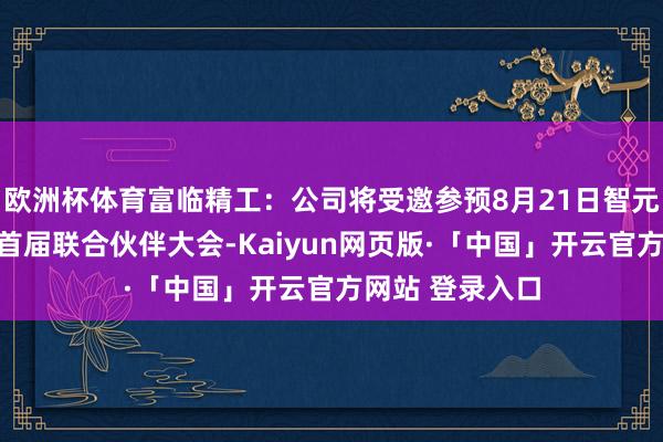 欧洲杯体育富临精工：公司将受邀参预8月21日智元机器东说念主首届联合伙伴大会-Kaiyun网页版·「中国」开云官方网站 登录入口