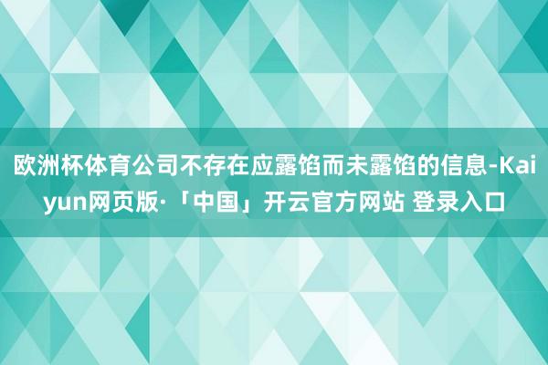 欧洲杯体育公司不存在应露馅而未露馅的信息-Kaiyun网页版·「中国」开云官方网站 登录入口
