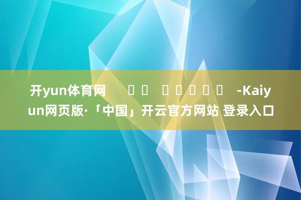开yun体育网      		  					  -Kaiyun网页版·「中国」开云官方网站 登录入口