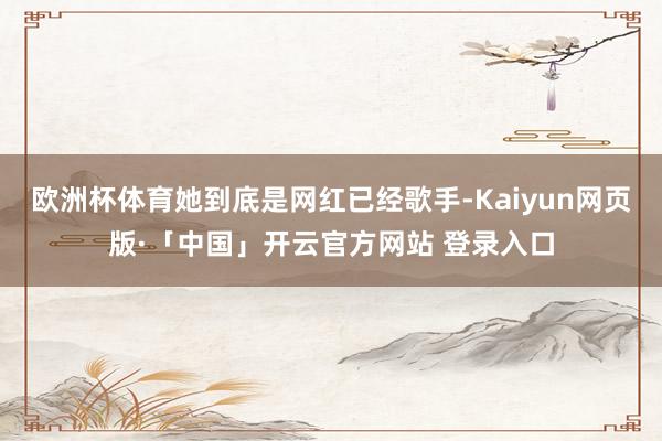 欧洲杯体育她到底是网红已经歌手-Kaiyun网页版·「中国」开云官方网站 登录入口