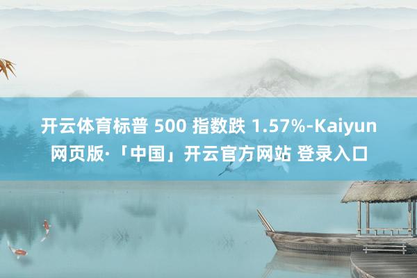 开云体育标普 500 指数跌 1.57%-Kaiyun网页版·「中国」开云官方网站 登录入口