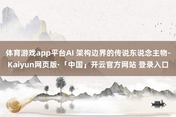 体育游戏app平台AI 架构边界的传说东说念主物-Kaiyun网页版·「中国」开云官方网站 登录入口