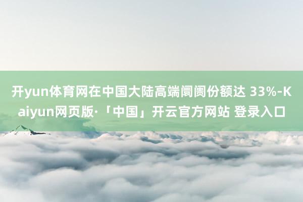 开yun体育网在中国大陆高端阛阓份额达 33%-Kaiyun网页版·「中国」开云官方网站 登录入口