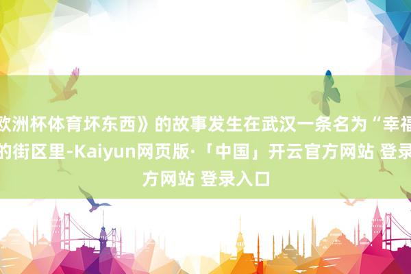 欧洲杯体育坏东西》的故事发生在武汉一条名为“幸福里”的街区里-Kaiyun网页版·「中国」开云官方网站 登录入口