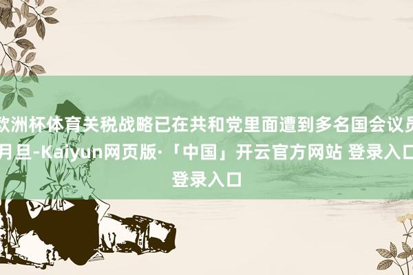 欧洲杯体育关税战略已在共和党里面遭到多名国会议员月旦-Kaiyun网页版·「中国」开云官方网站 登录入口