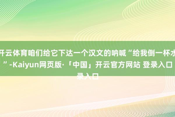 开云体育咱们给它下达一个汉文的呐喊“给我倒一杯水”-Kaiyun网页版·「中国」开云官方网站 登录入口