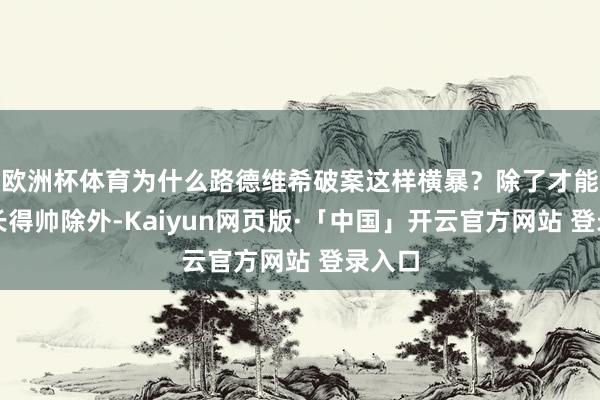 欧洲杯体育为什么路德维希破案这样横暴？除了才能高、长得帅除外-Kaiyun网页版·「中国」开云官方网站 登录入口
