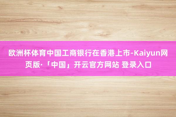 欧洲杯体育中国工商银行在香港上市-Kaiyun网页版·「中国」开云官方网站 登录入口