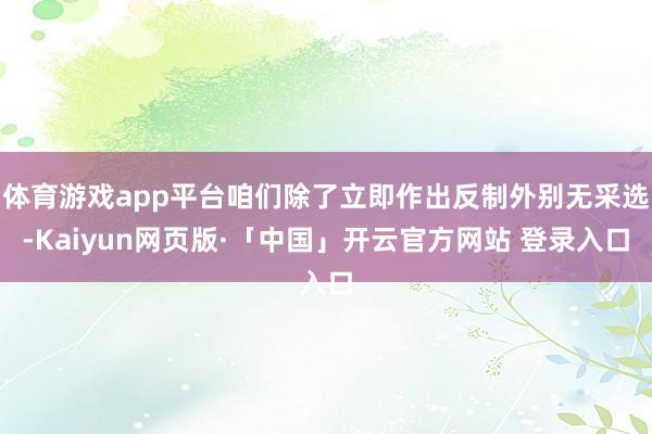 体育游戏app平台咱们除了立即作出反制外别无采选-Kaiyun网页版·「中国」开云官方网站 登录入口