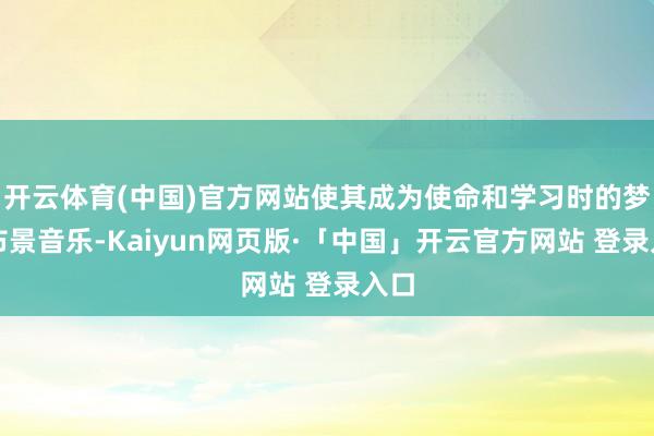 开云体育(中国)官方网站使其成为使命和学习时的梦想布景音乐-Kaiyun网页版·「中国」开云官方网站 登录入口