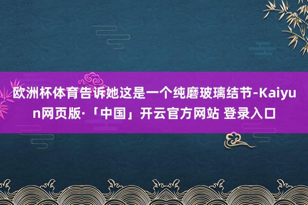 欧洲杯体育告诉她这是一个纯磨玻璃结节-Kaiyun网页版·「中国」开云官方网站 登录入口