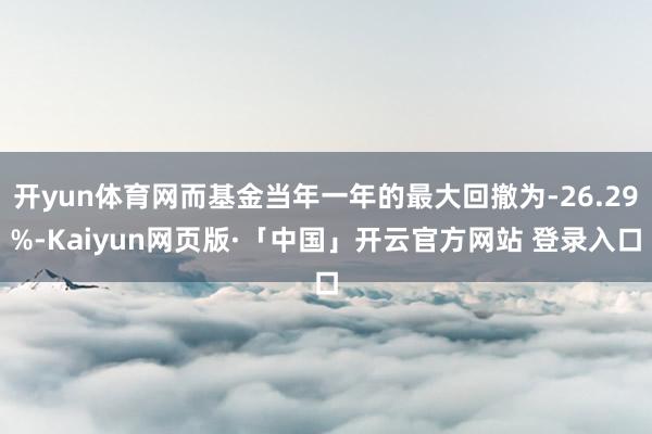 开yun体育网而基金当年一年的最大回撤为-26.29%-Kaiyun网页版·「中国」开云官方网站 登录入口