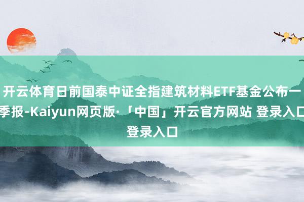 开云体育日前国泰中证全指建筑材料ETF基金公布一季报-Kaiyun网页版·「中国」开云官方网站 登录入口