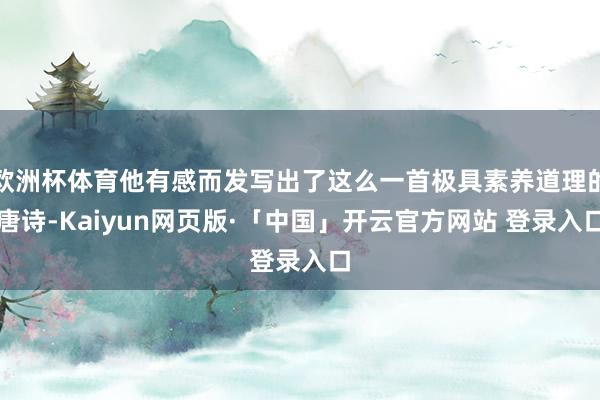 欧洲杯体育他有感而发写出了这么一首极具素养道理的唐诗-Kaiyun网页版·「中国」开云官方网站 登录入口