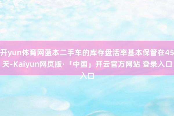开yun体育网蓝本二手车的库存盘活率基本保管在45天-Kaiyun网页版·「中国」开云官方网站 登录入口