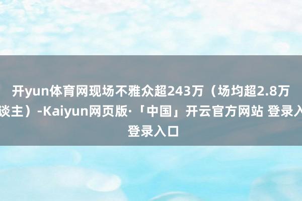 开yun体育网现场不雅众超243万（场均超2.8万东谈主）-Kaiyun网页版·「中国」开云官方网站 登录入口