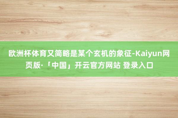 欧洲杯体育又简略是某个玄机的象征-Kaiyun网页版·「中国」开云官方网站 登录入口