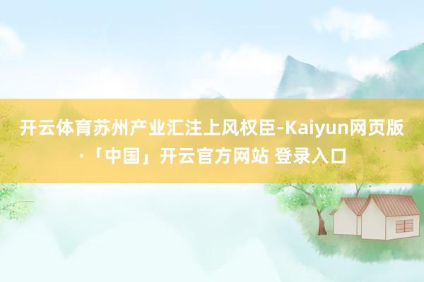 开云体育苏州产业汇注上风权臣-Kaiyun网页版·「中国」开云官方网站 登录入口