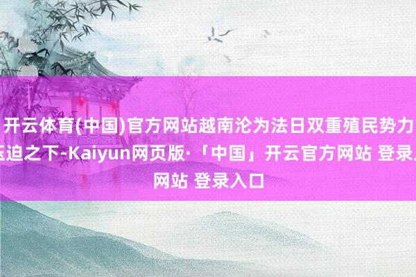 开云体育(中国)官方网站越南沦为法日双重殖民势力的压迫之下-Kaiyun网页版·「中国」开云官方网站 登录入口