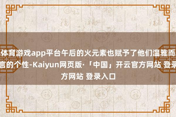 体育游戏app平台午后的火元素也赋予了他们温雅而不谣言的个性-Kaiyun网页版·「中国」开云官方网站 登录入口