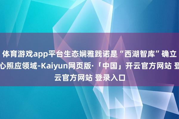 体育游戏app平台生态娴雅践诺是“西湖智库”确立后的重心照应领域-Kaiyun网页版·「中国」开云官方网站 登录入口