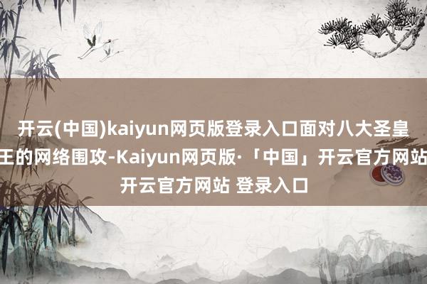开云(中国)kaiyun网页版登录入口面对八大圣皇等繁密神王的网络围攻-Kaiyun网页版·「中国」开云官方网站 登录入口