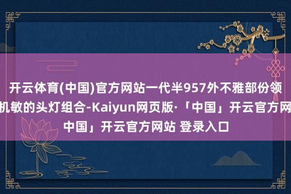 开云体育(中国)官方网站一代半957外不雅部份领有愈加当代机敏的头灯组合-Kaiyun网页版·「中国」开云官方网站 登录入口