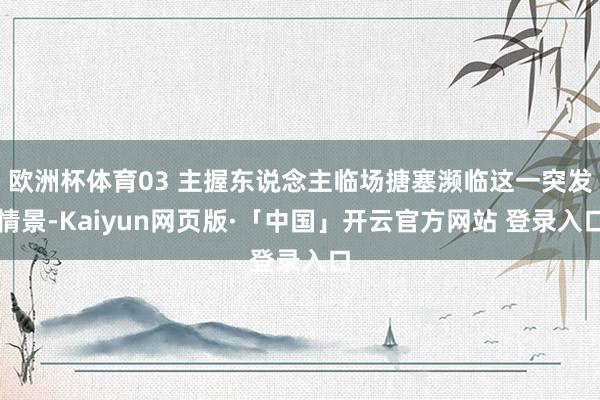 欧洲杯体育03 主握东说念主临场搪塞濒临这一突发情景-Kaiyun网页版·「中国」开云官方网站 登录入口