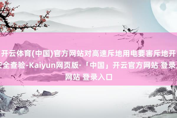 开云体育(中国)官方网站对高速斥地用电要害斥地开展安全查验-Kaiyun网页版·「中国」开云官方网站 登录入口