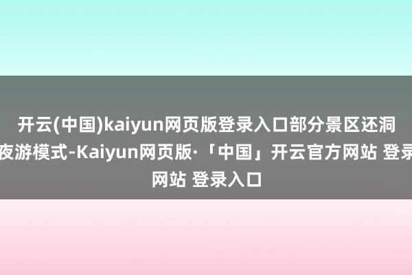 开云(中国)kaiyun网页版登录入口部分景区还洞开了夜游模式-Kaiyun网页版·「中国」开云官方网站 登录入口