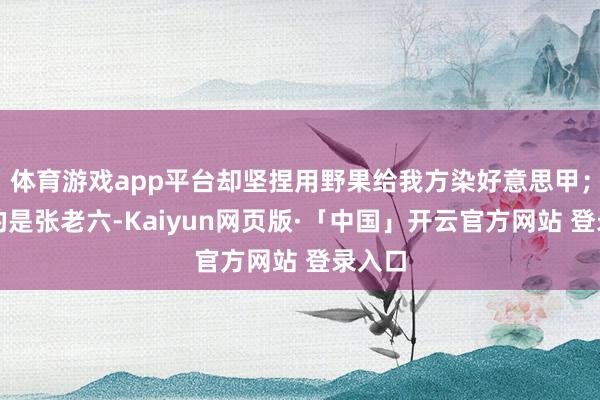 体育游戏app平台却坚捏用野果给我方染好意思甲;最绝的是张老六-Kaiyun网页版·「中国」开云官方网站 登录入口
