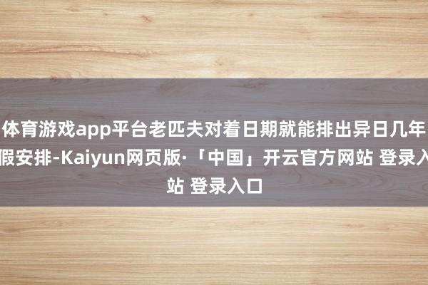 体育游戏app平台老匹夫对着日期就能排出异日几年放假安排-Kaiyun网页版·「中国」开云官方网站 登录入口