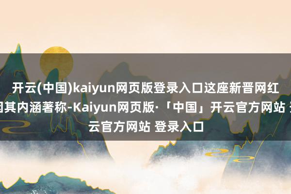 开云(中国)kaiyun网页版登录入口这座新晋网红古镇更因其内涵著称-Kaiyun网页版·「中国」开云官方网站 登录入口