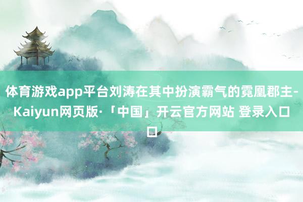 体育游戏app平台刘涛在其中扮演霸气的霓凰郡主-Kaiyun网页版·「中国」开云官方网站 登录入口