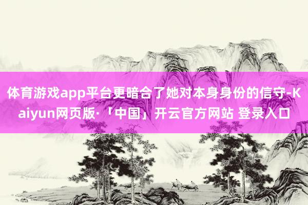体育游戏app平台更暗合了她对本身身份的信守-Kaiyun网页版·「中国」开云官方网站 登录入口