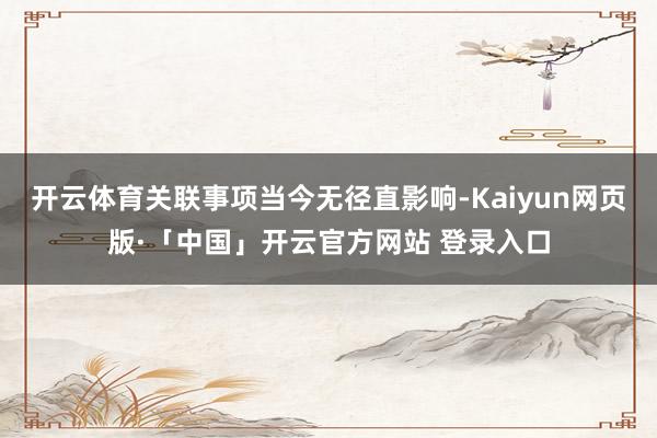 开云体育关联事项当今无径直影响-Kaiyun网页版·「中国」开云官方网站 登录入口