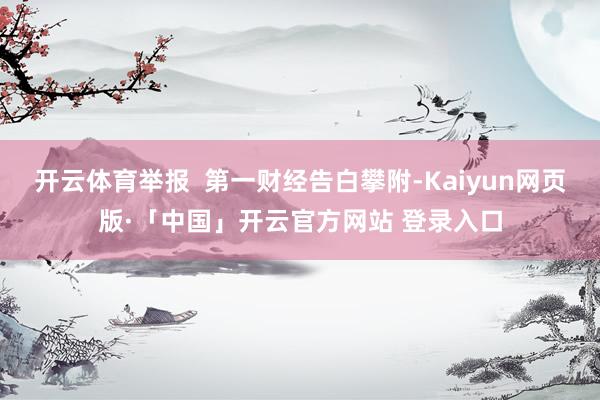 开云体育举报  第一财经告白攀附-Kaiyun网页版·「中国」开云官方网站 登录入口