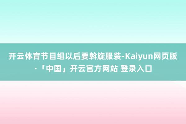 开云体育节目组以后要斡旋服装-Kaiyun网页版·「中国」开云官方网站 登录入口