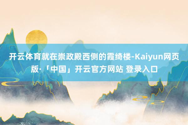 开云体育就在崇政殿西侧的霞绮楼-Kaiyun网页版·「中国」开云官方网站 登录入口