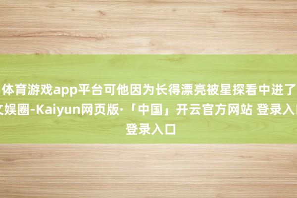 体育游戏app平台可他因为长得漂亮被星探看中进了文娱圈-Kaiyun网页版·「中国」开云官方网站 登录入口
