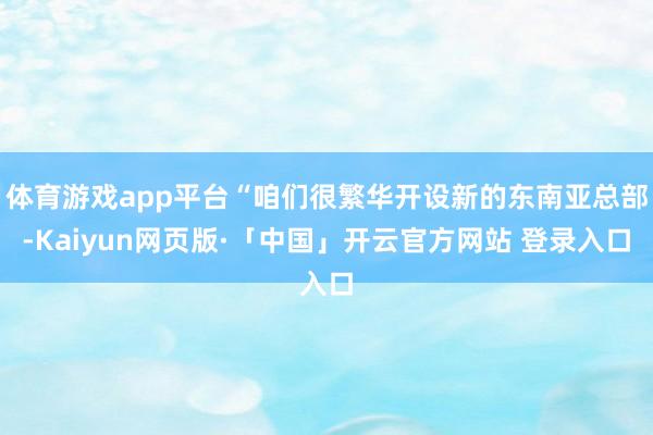 体育游戏app平台“咱们很繁华开设新的东南亚总部-Kaiyun网页版·「中国」开云官方网站 登录入口