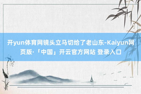 开yun体育网镜头立马切给了老山东-Kaiyun网页版·「中国」开云官方网站 登录入口