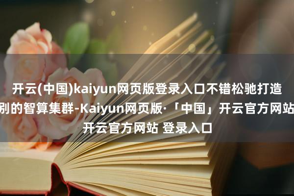 开云(中国)kaiyun网页版登录入口不错松驰打造十万卡级别的智算集群-Kaiyun网页版·「中国」开云官方网站 登录入口