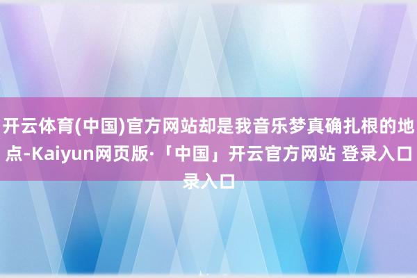 开云体育(中国)官方网站却是我音乐梦真确扎根的地点-Kaiyun网页版·「中国」开云官方网站 登录入口