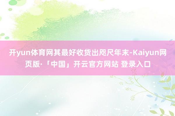 开yun体育网其最好收货出咫尺年末-Kaiyun网页版·「中国」开云官方网站 登录入口