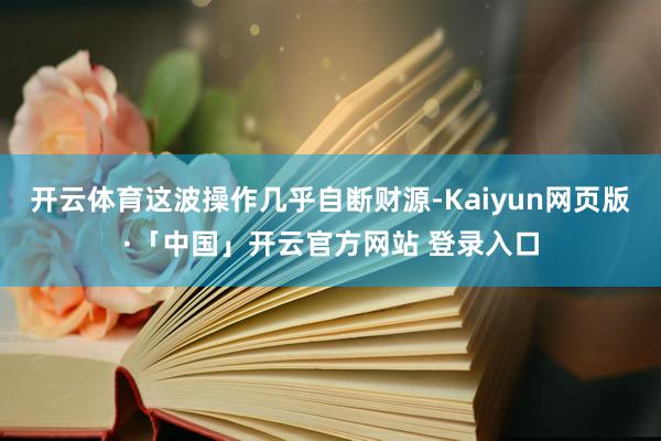 开云体育这波操作几乎自断财源-Kaiyun网页版·「中国」开云官方网站 登录入口