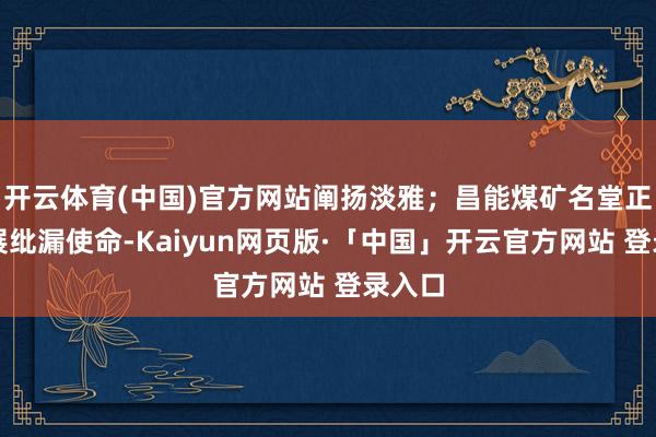 开云体育(中国)官方网站阐扬淡雅；昌能煤矿名堂正在开展纰漏使命-Kaiyun网页版·「中国」开云官方网站 登录入口